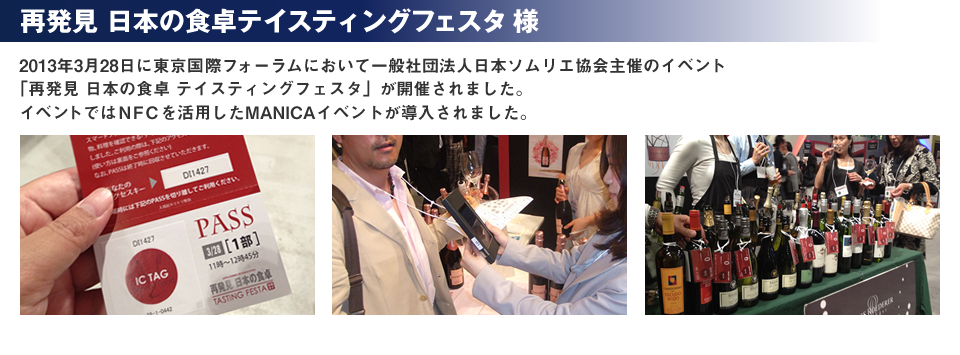 【再発見 日本の食卓テイスティングフェスタ】様 2013年3月28日に東京国際フォーラムにおいて一般社団法人日本ソムリエ協会主催のイベント「再発見 日本の食卓 テイスティングフェスタ」が開催されました。イベントではNFCを利用したMANICAイベントが導入されました。