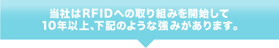 当社はRFIDへの取り組みを開始して10年以上、下記のような強みがあります。