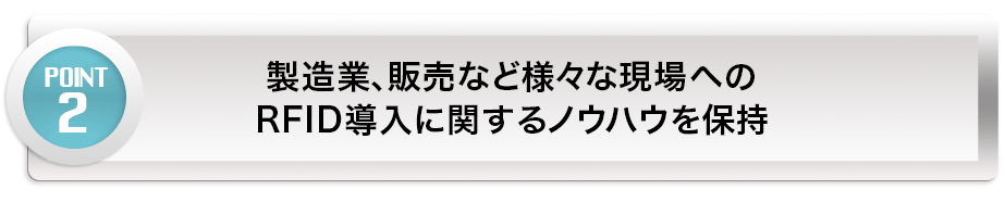 【POINT 2】製造業、販売など様々な現場へのRFID導入に関するノウハウを保持