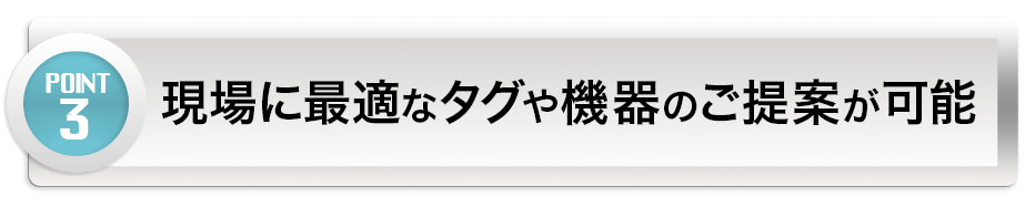 【POINT 3】現場に最適なタグや機器のご提案が可能