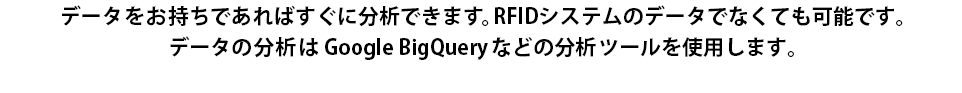 データをお持ちであればすぐに分析できます。RFIDシステムのデータでなくても可能です。