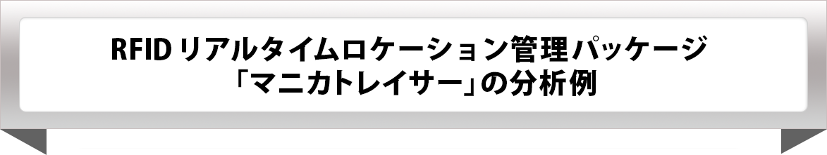 RFID リアルタイムロケーション管理パッケージ「マニカトレイサー」の分析例