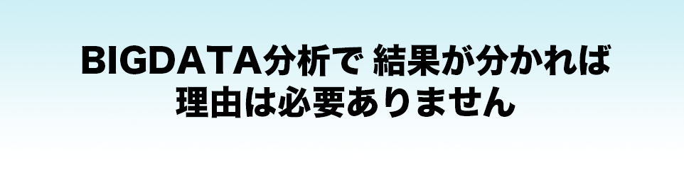 BIGDATA分析で 結果が分かれば理由は必要ありません