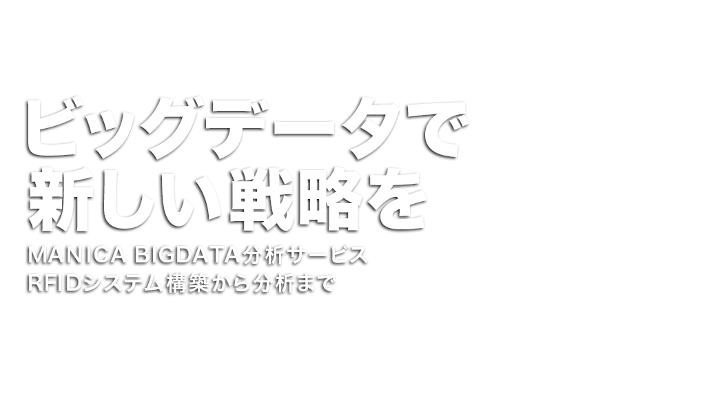 ビッグデータで新しい戦略を MANICA BIGDATA分析サービス RFIDシステム構築から分析まで