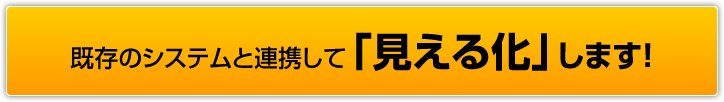 既存のシステムと連携して「見える化」します！