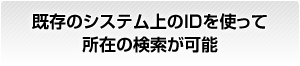 既存のシステム上のIDを使って所在の検索が可能