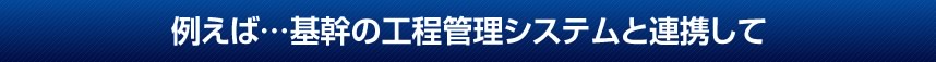 例えば…基幹の工程管理システムと連携して