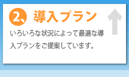 導入プラン:いろいろな状況によって最適な導入プランをご提案しています。