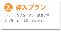 導入プラン:いろいろな状況によって最適な導入プランをご提案しています。