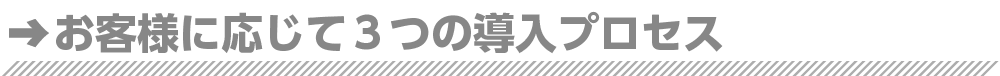 お客様に合った三つの導入プロセス