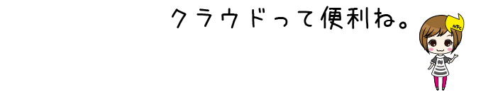 クラウドって便利ね。