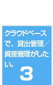 ３．クラウドベースで、貸出管理／資産管理がしたい