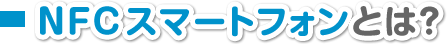 NFCスマートフォンとは?